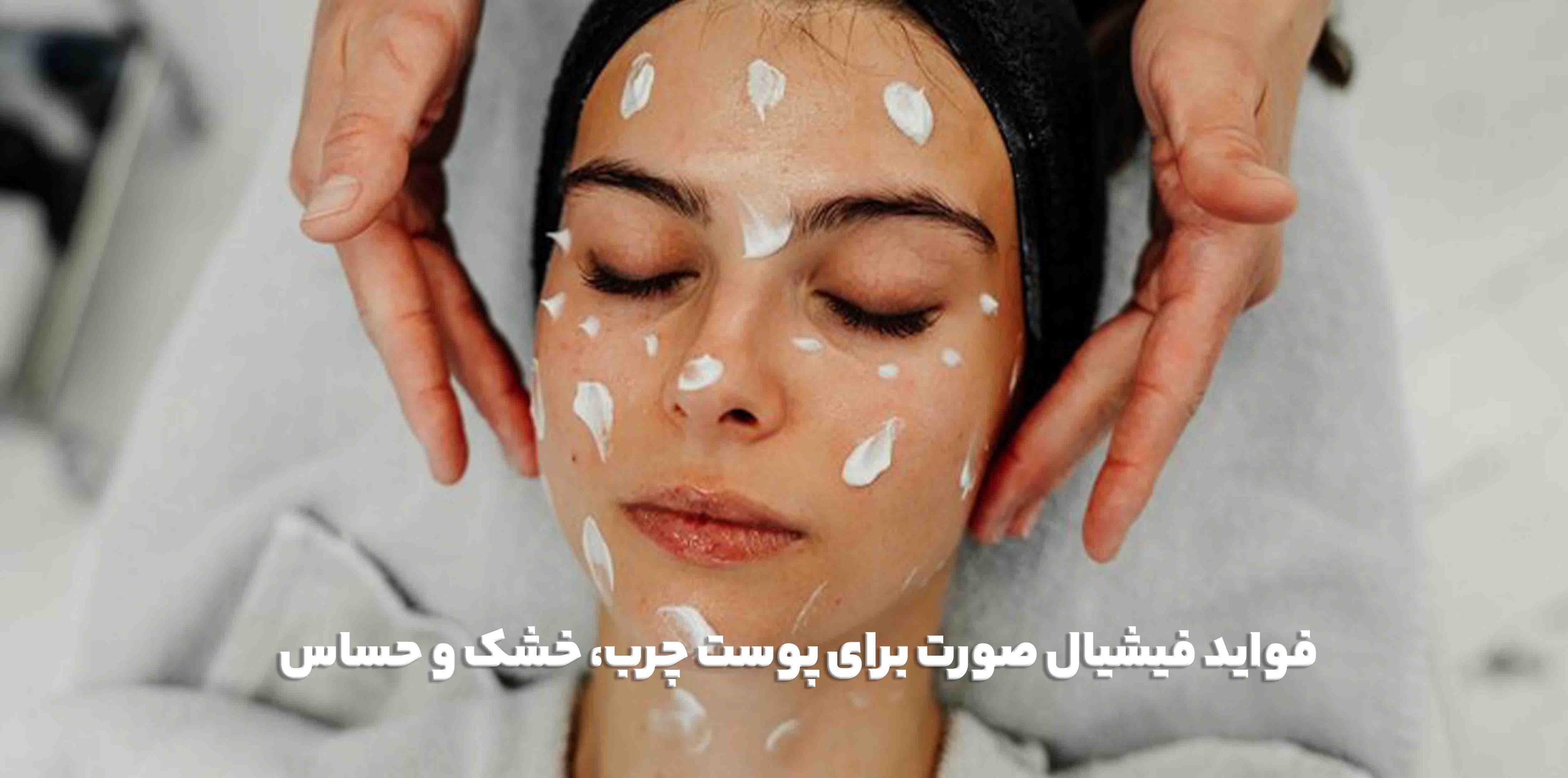 فواید فیشیال صورت برای پوست چرب، خشک و حساس